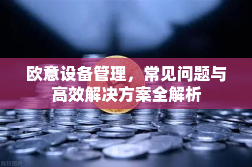 欧意设备管理，常见问题与高效解决方案全解析-第1张图片-OKX欧意官网注册 | 全新 | 数字资产交易平台