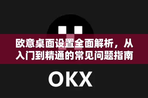 欧意桌面设置全面解析，从入门到精通的常见问题指南-第1张图片-OKX欧意官网注册 | 全新 | 数字资产交易平台