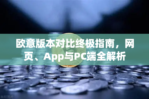 欧意版本对比终极指南，网页、App与PC端全解析-第1张图片-OKX欧意官网注册 | 全新 | 数字资产交易平台