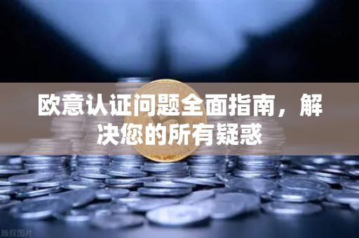 欧意认证问题全面指南，解决您的所有疑惑