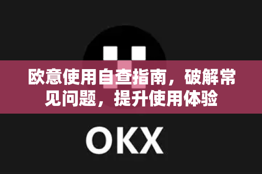 欧意使用自查指南，破解常见问题，提升使用体验