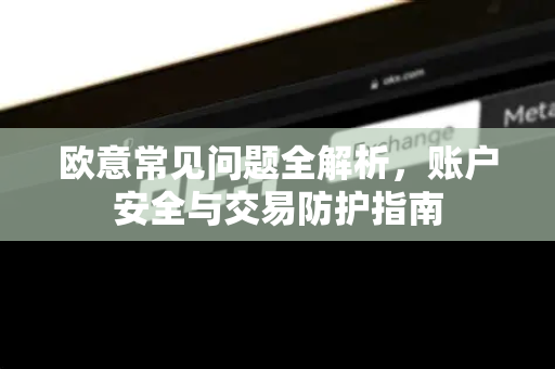 欧意常见问题全解析，账户安全与交易防护指南