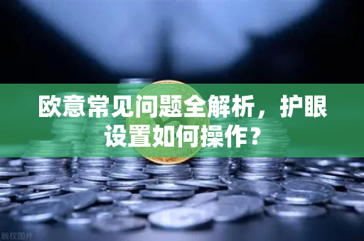 欧意常见问题全解析，护眼设置如何操作？-第1张图片-OKX欧意官网注册 | 全新 | 数字资产交易平台