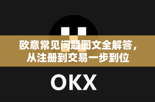 欧意常见问题图文全解答，从注册到交易一步到位-第1张图片-OKX欧意官网注册 | 全新 | 数字资产交易平台