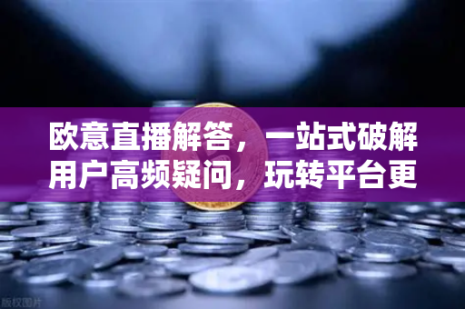 欧意直播解答，一站式破解用户高频疑问，玩转平台更轻松-第1张图片-OKX欧意官网注册 | 全新 | 数字资产交易平台