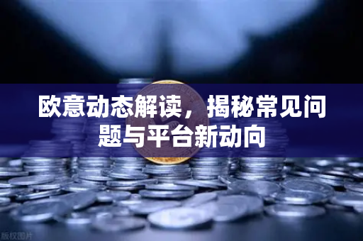 欧意动态解读，揭秘常见问题与平台新动向