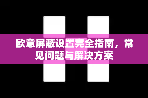 欧意屏蔽设置完全指南，常见问题与解决方案-第1张图片-OKX欧意官网注册 | 全新 | 数字资产交易平台
