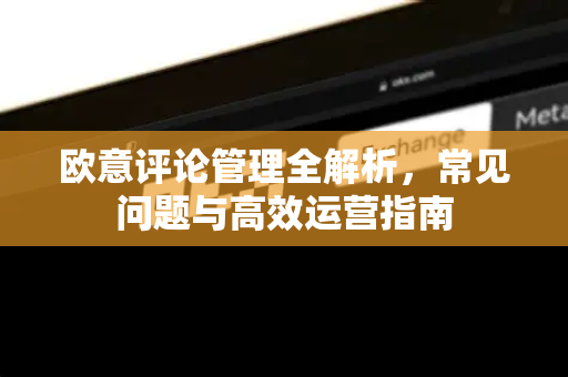 欧意评论管理全解析，常见问题与高效运营指南-第1张图片-OKX欧意官网注册 | 全新 | 数字资产交易平台