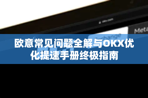欧意常见问题全解与OKX优化提速手册终极指南