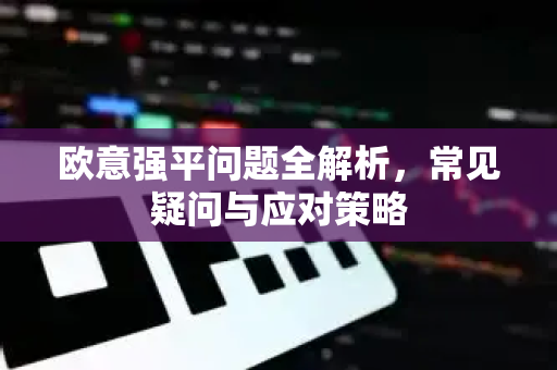 欧意强平问题全解析，常见疑问与应对策略