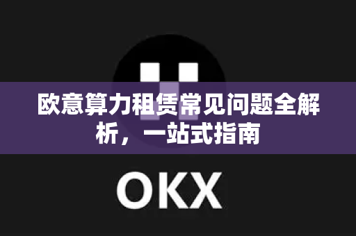 欧意算力租赁常见问题全解析，一站式指南-第1张图片-OKX欧意官网注册 | 全新 | 数字资产交易平台