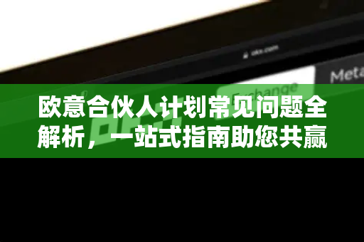 欧意合伙人计划常见问题全解析，一站式指南助您共赢