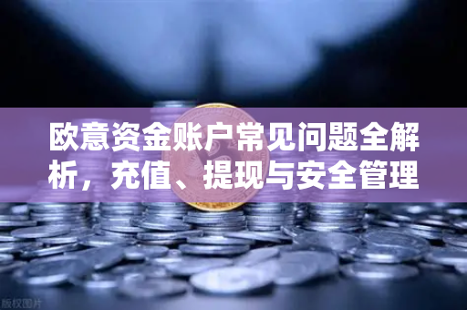 欧意资金账户常见问题全解析，充值、提现与安全管理指南-第1张图片-OKX欧意官网注册 | 全新 | 数字资产交易平台