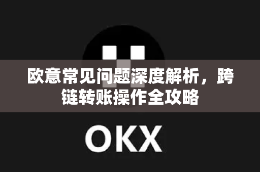 欧意常见问题深度解析，跨链转账操作全攻略-第1张图片-OKX欧意官网注册 | 全新 | 数字资产交易平台