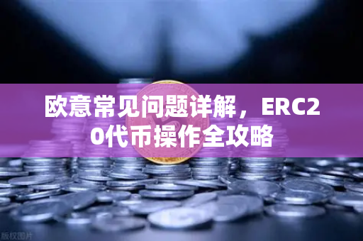 欧意常见问题详解，ERC20代币操作全攻略-第1张图片-OKX欧意官网注册 | 全新 | 数字资产交易平台