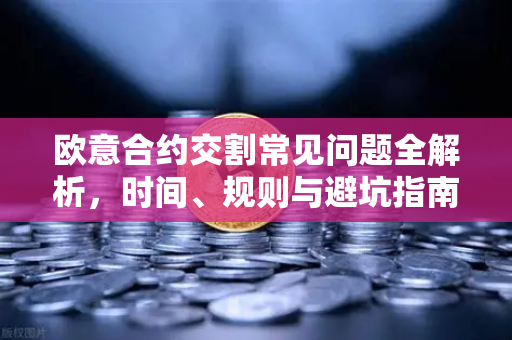 欧意合约交割常见问题全解析，时间、规则与避坑指南-第1张图片-OKX欧意官网注册 | 全新 | 数字资产交易平台