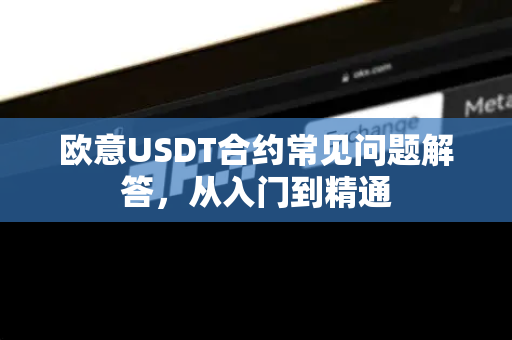 欧意USDT合约常见问题解答，从入门到精通-第1张图片-OKX欧意官网注册 | 全新 | 数字资产交易平台