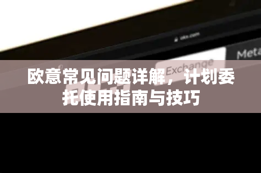 欧意常见问题详解，计划委托使用指南与技巧-第1张图片-OKX欧意官网注册 | 全新 | 数字资产交易平台
