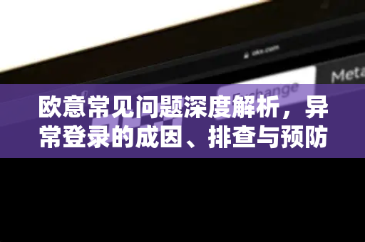 欧意常见问题深度解析，异常登录的成因、排查与预防全攻略