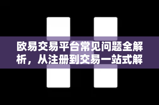 欧易交易平台常见问题全解析，从注册到交易一站式解答