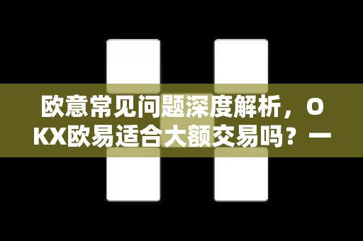 欧意常见问题深度解析，OKX欧易适合大额交易吗？一文看懂-第1张图片-OKX欧意官网注册 | 全新 | 数字资产交易平台