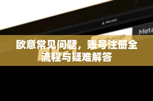 欧意常见问题，账号注册全流程与疑难解答