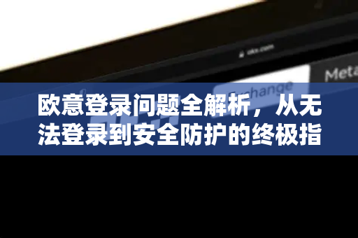 欧意登录问题全解析，从无法登录到安全防护的终极指南