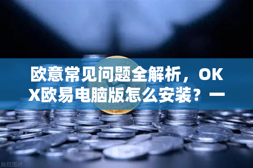 欧意常见问题全解析，OKX欧易电脑版怎么安装？一篇搞定所有疑惑-第1张图片-OKX欧意官网注册 | 全新 | 数字资产交易平台