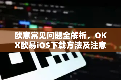 欧意常见问题全解析，OKX欧易iOS下载方法及注意事项-第1张图片-OKX欧意官网注册 | 全新 | 数字资产交易平台