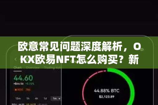 欧意常见问题深度解析，OKX欧易NFT怎么购买？新手必看全攻略-第1张图片-OKX欧意官网注册 | 全新 | 数字资产交易平台