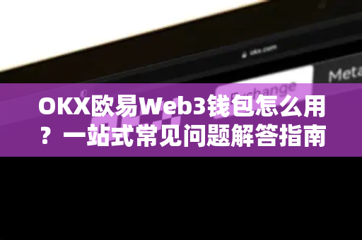 OKX欧易Web3钱包怎么用？一站式常见问题解答指南-第1张图片-OKX欧意官网注册 | 全新 | 数字资产交易平台