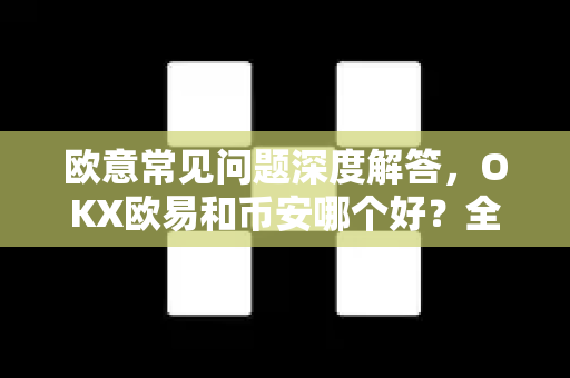 欧意常见问题深度解答，OKX欧易和币安哪个好？全面对比分析-第1张图片-OKX欧意官网注册 | 全新 | 数字资产交易平台
