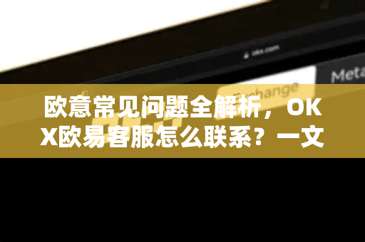 欧意常见问题全解析，OKX欧易客服怎么联系？一文解答所有疑惑-第1张图片-OKX欧意官网注册 | 全新 | 数字资产交易平台