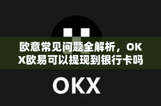 欧意常见问题全解析，OKX欧易可以提现到银行卡吗？一文读懂提现流程与注意事项-第1张图片-OKX欧意官网注册 | 全新 | 数字资产交易平台