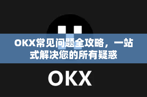 OKX常见问题全攻略，一站式解决您的所有疑惑