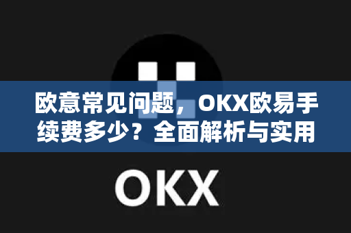 欧意常见问题，OKX欧易手续费多少？全面解析与实用指南-第1张图片-OKX欧意官网注册 | 全新 | 数字资产交易平台