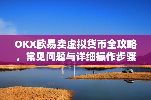 OKX欧易卖虚拟货币全攻略，常见问题与详细操作步骤-第1张图片-OKX欧意官网注册 | 全新 | 数字资产交易平台