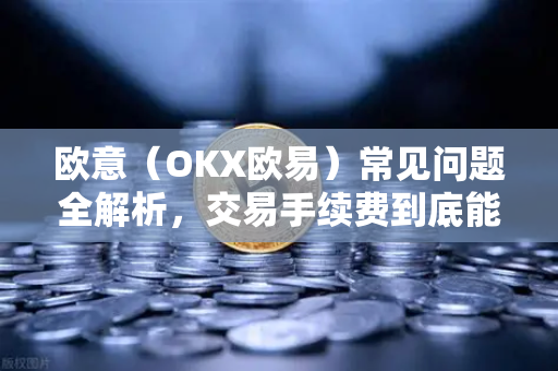 欧意（OKX欧易）常见问题全解析，交易手续费到底能不能减免？-第1张图片-OKX欧意官网注册 | 全新 | 数字资产交易平台