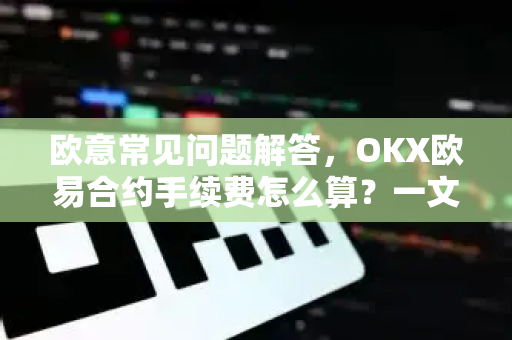 欧意常见问题解答，OKX欧易合约手续费怎么算？一文帮你彻底搞懂-第1张图片-OKX欧意官网注册 | 全新 | 数字资产交易平台