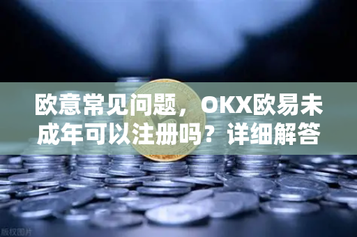 欧意常见问题，OKX欧易未成年可以注册吗？详细解答与合规指南-第1张图片-OKX欧意官网注册 | 全新 | 数字资产交易平台