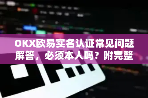 OKX欧易实名认证常见问题解答，必须本人吗？附完整操作指南-第1张图片-OKX欧意官网注册 | 全新 | 数字资产交易平台