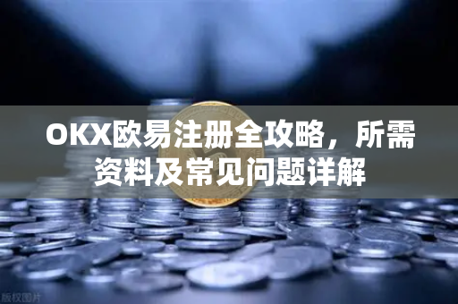OKX欧易注册全攻略，所需资料及常见问题详解-第1张图片-OKX欧意官网注册 | 全新 | 数字资产交易平台