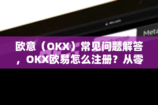 欧意（OKX）常见问题解答，OKX欧易怎么注册？从零到一全流程指南-第1张图片-OKX欧意官网注册 | 全新 | 数字资产交易平台