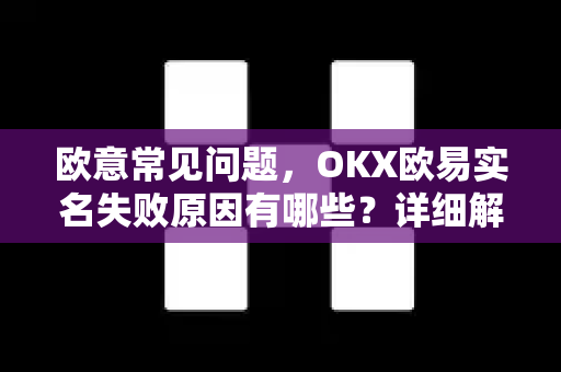 欧意常见问题，OKX欧易实名失败原因有哪些？详细解析与解决方案-第1张图片-OKX欧意官网注册 | 全新 | 数字资产交易平台
