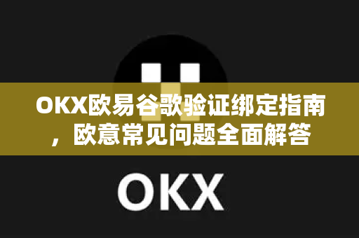 OKX欧易谷歌验证绑定指南，欧意常见问题全面解答-第1张图片-OKX欧意官网注册 | 全新 | 数字资产交易平台