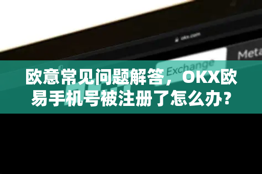 欧意常见问题解答，OKX欧易手机号被注册了怎么办？完整解决方案-第1张图片-OKX欧意官网注册 | 全新 | 数字资产交易平台