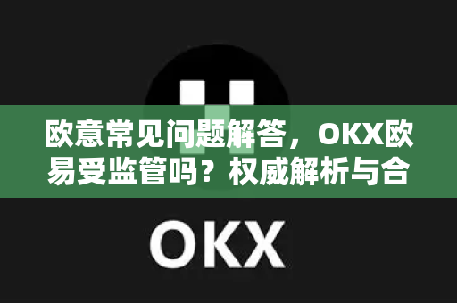 欧意常见问题解答，OKX欧易受监管吗？权威解析与合规性全指南