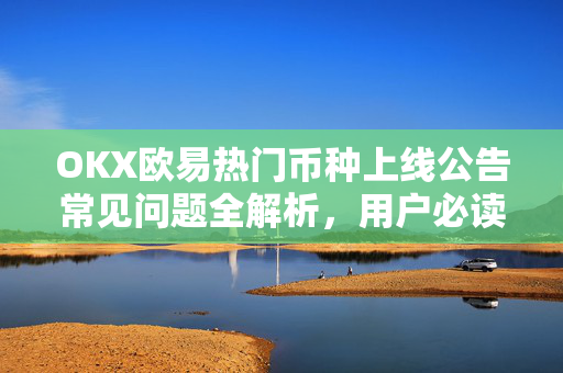 OKX欧易热门币种上线公告常见问题全解析，用户必读指南