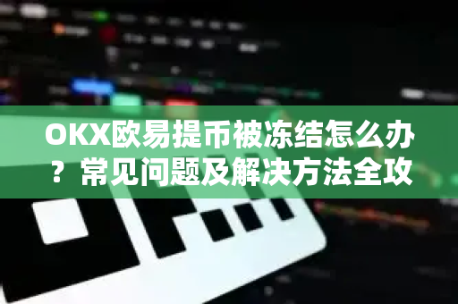 OKX欧易提币被冻结怎么办？常见问题及解决方法全攻略-第1张图片-OKX欧意官网注册 | 全新 | 数字资产交易平台
