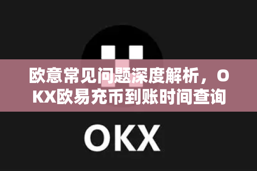 欧意常见问题深度解析，OKX欧易充币到账时间查询全攻略